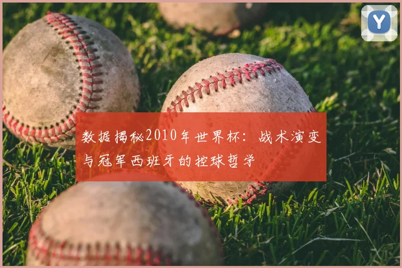 数据揭秘2010年世界杯：战术演变与冠军西班牙的控球哲学