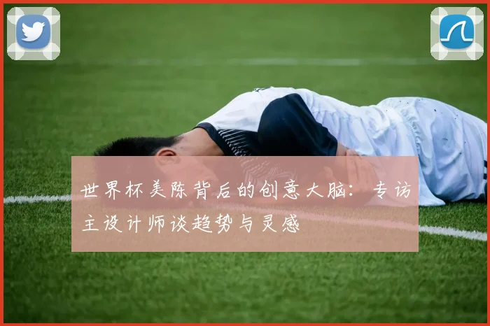 世界杯美陈背后的创意大脑：专访主设计师谈趋势与灵感