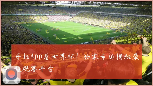 手机App看世界杯？独家专访揭秘最佳观赛平台