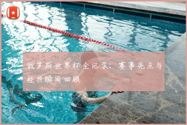俄罗斯世界杯全记录：赛事亮点与经典瞬间回顾