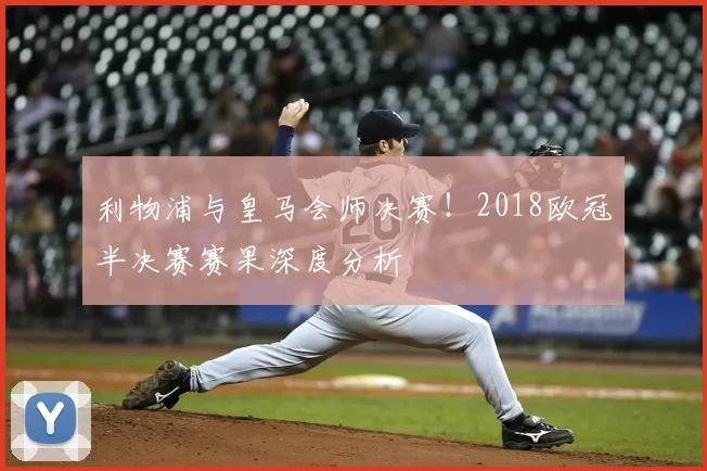 利物浦与皇马会师决赛！2018欧冠半决赛赛果深度分析