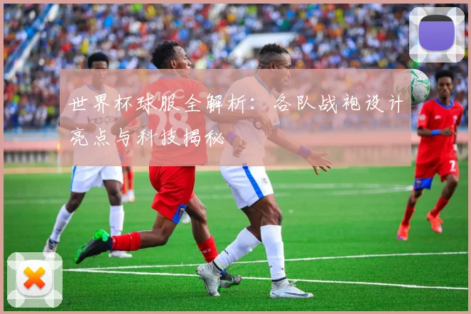 世界杯球服全解析：各队战袍设计亮点与科技揭秘