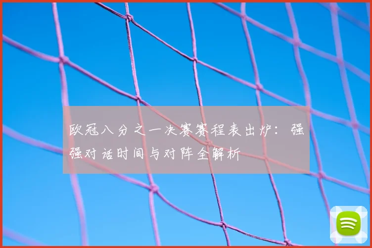 欧冠八分之一决赛赛程表出炉：强强对话时间与对阵全解析