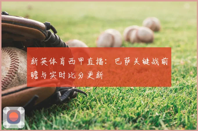 新英体育西甲直播：巴萨关键战前瞻与实时比分更新