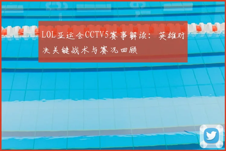 LOL亚运会CCTV5赛事解读：英雄对决关键战术与赛况回顾