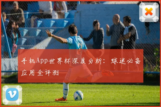 手机App世界杯深度分析：球迷必备应用全评测