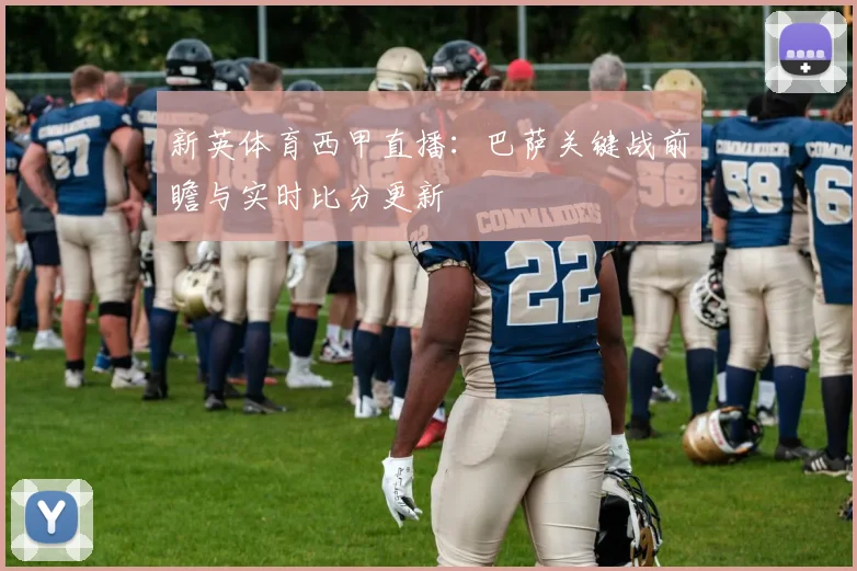 新英体育西甲直播：巴萨关键战前瞻与实时比分更新