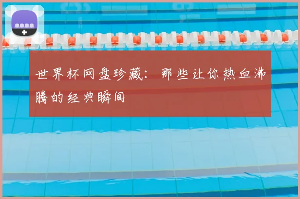 世界杯网盘珍藏：那些让你热血沸腾的经典瞬间