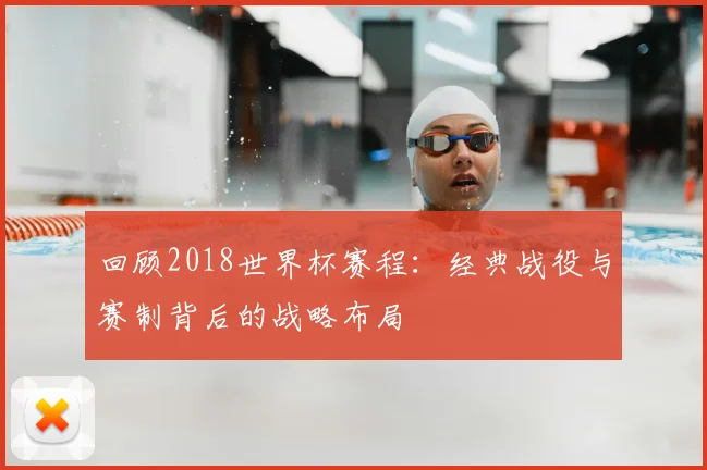 回顾2018世界杯赛程：经典战役与赛制背后的战略布局