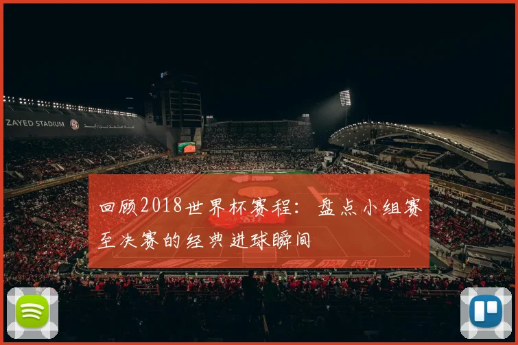 回顾2018世界杯赛程：盘点小组赛至决赛的经典进球瞬间