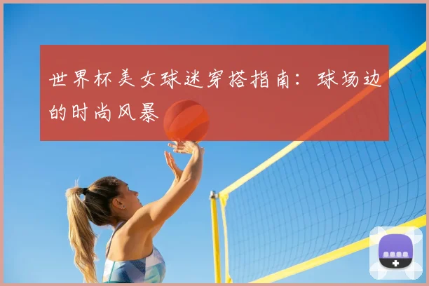 世界杯美女球迷穿搭指南：球场边的时尚风暴