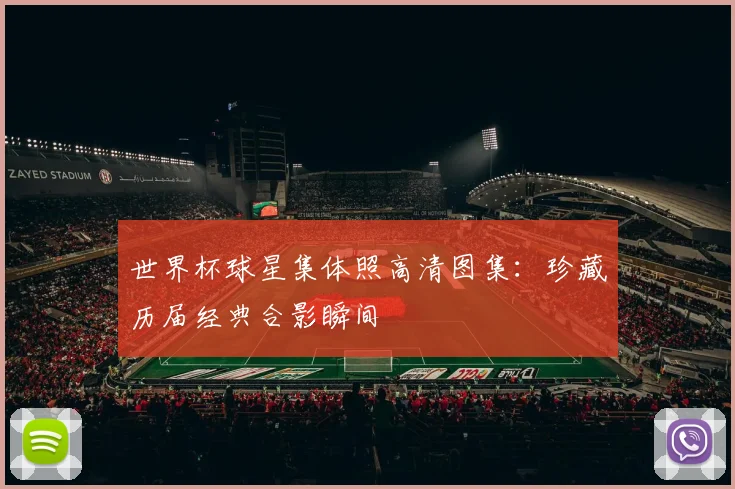 世界杯球星集体照高清图集：珍藏历届经典合影瞬间