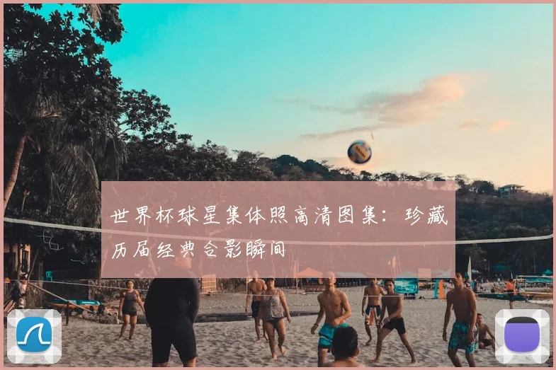 世界杯球星集体照高清图集：珍藏历届经典合影瞬间