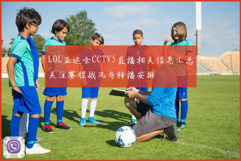 LOL亚运会CCTV5直播相关信息汇总关注赛程战况与转播安排
