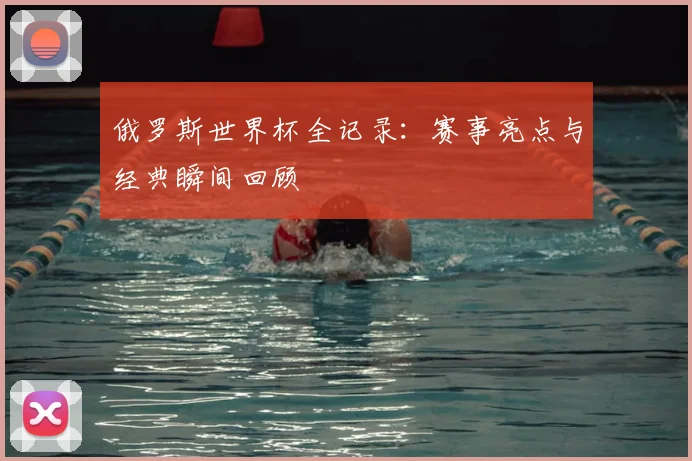 俄罗斯世界杯全记录：赛事亮点与经典瞬间回顾