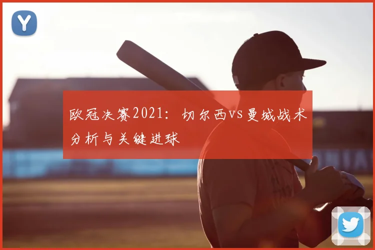 欧冠决赛2021：切尔西vs曼城战术分析与关键进球