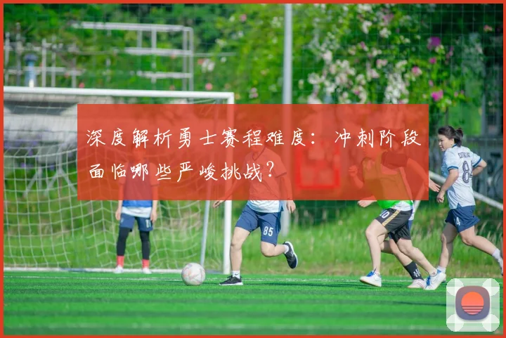 深度解析勇士赛程难度：冲刺阶段面临哪些严峻挑战？