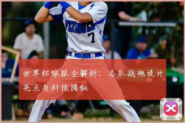 世界杯球服全解析：各队战袍设计亮点与科技揭秘