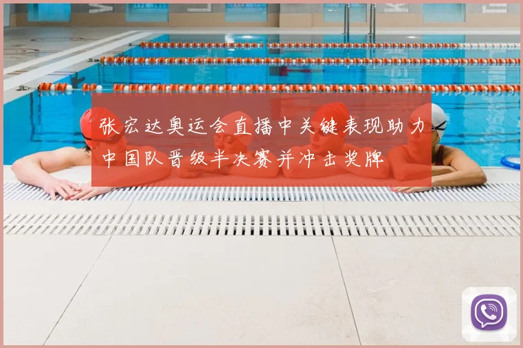 张宏达奥运会直播中关键表现助力中国队晋级半决赛并冲击奖牌