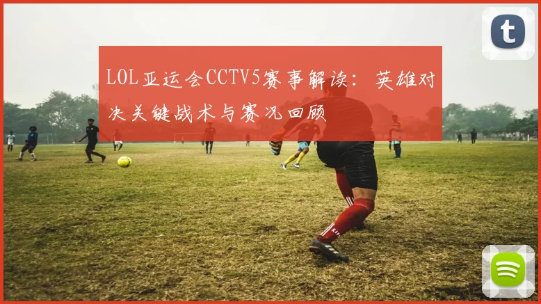 LOL亚运会CCTV5赛事解读：英雄对决关键战术与赛况回顾