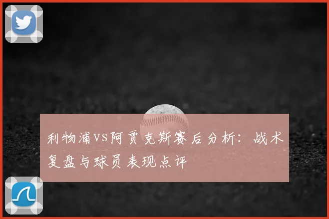 利物浦vs阿贾克斯赛后分析：战术复盘与球员表现点评