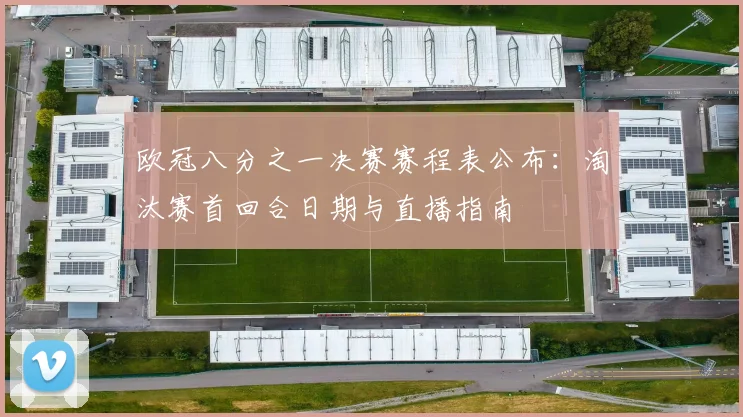 欧冠八分之一决赛赛程表公布：淘汰赛首回合日期与直播指南