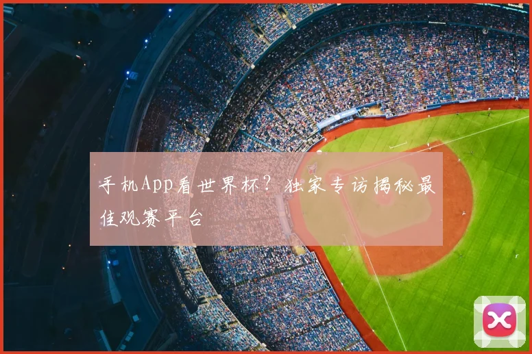 手机App看世界杯？独家专访揭秘最佳观赛平台