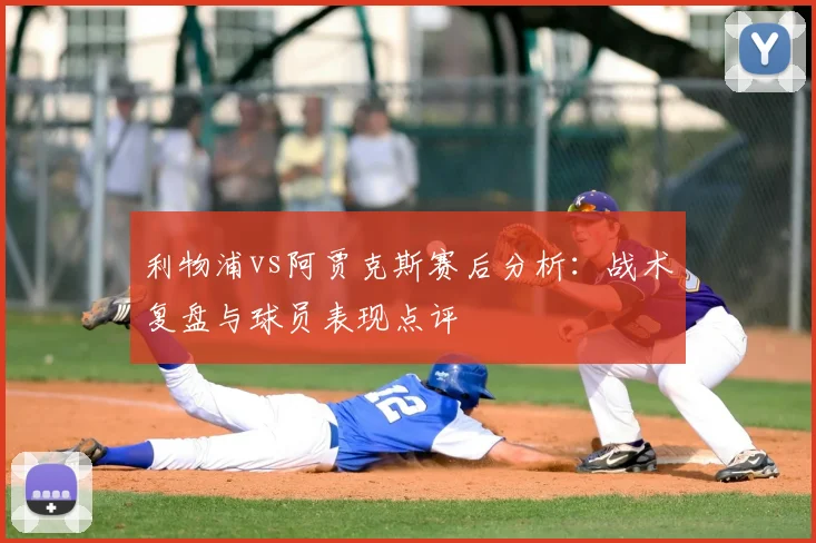 利物浦vs阿贾克斯赛后分析：战术复盘与球员表现点评