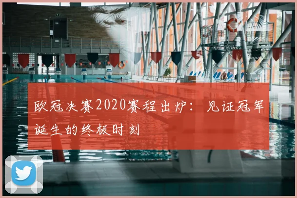 欧冠决赛2020赛程出炉：见证冠军诞生的终极时刻