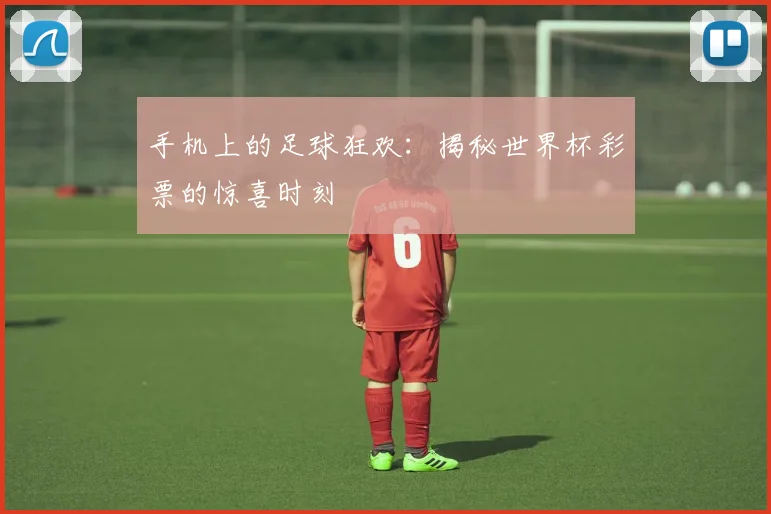手机上的足球狂欢：揭秘世界杯彩票的惊喜时刻